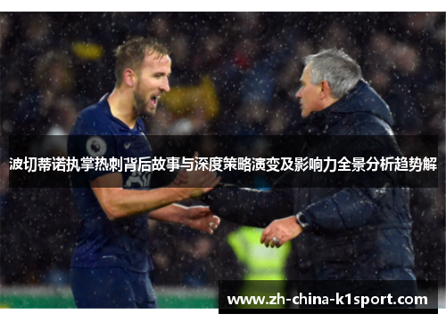 波切蒂诺执掌热刺背后故事与深度策略演变及影响力全景分析趋势解