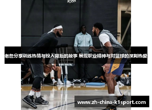 老詹分享训练热情与投入背后的故事 展现职业精神与对篮球的深刻热爱