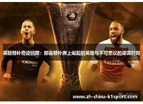 英超替补奇迹回顾：那些替补席上崛起的英雄与不可思议的逆袭时刻