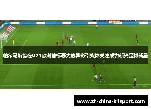 帕尔马前锋在U21欧洲锦标赛大放异彩引媒体关注成为新兴足球新星