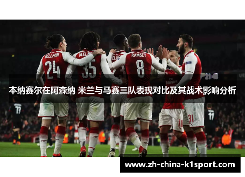 本纳赛尔在阿森纳 米兰与马赛三队表现对比及其战术影响分析