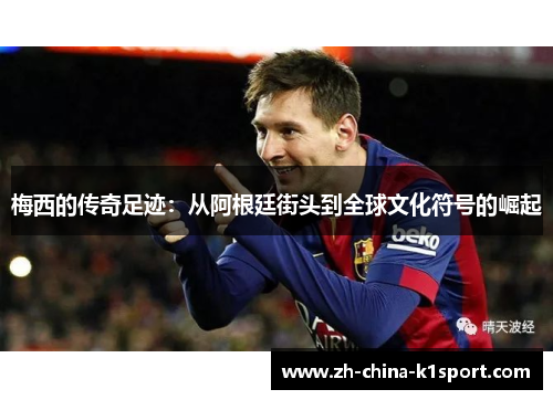 梅西的传奇足迹：从阿根廷街头到全球文化符号的崛起