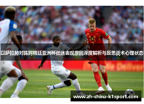 以萨拉赫对阵阿根廷亚洲杯低迷表现原因深度解析与反思战术心理状态