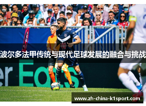 波尔多法甲传统与现代足球发展的融合与挑战