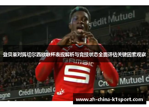 登贝莱对阵切尔西欧联杯表现解析与竞技状态全面评估关键因素观察