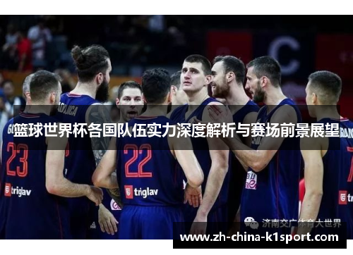 篮球世界杯各国队伍实力深度解析与赛场前景展望