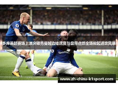 多库英超赛场上演突破秀曼城边锋速度与盘带点燃全场掀起进攻风暴