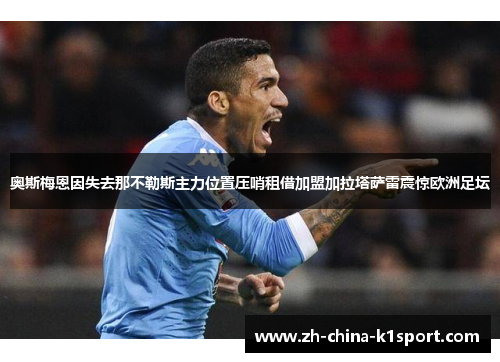 奥斯梅恩因失去那不勒斯主力位置压哨租借加盟加拉塔萨雷震惊欧洲足坛