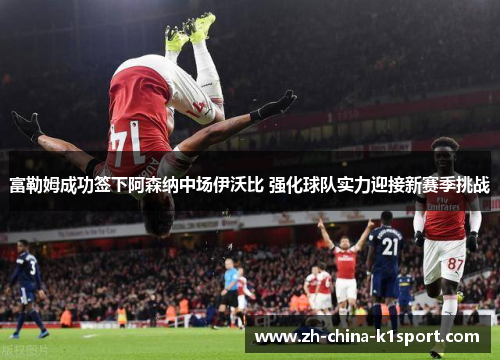 富勒姆成功签下阿森纳中场伊沃比 强化球队实力迎接新赛季挑战