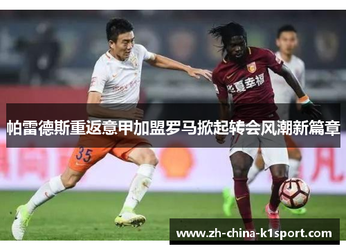 帕雷德斯重返意甲加盟罗马掀起转会风潮新篇章