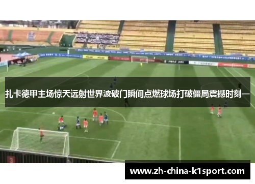 扎卡德甲主场惊天远射世界波破门瞬间点燃球场打破僵局震撼时刻一