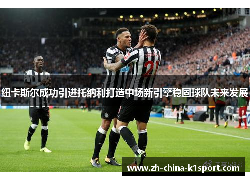 纽卡斯尔成功引进托纳利打造中场新引擎稳固球队未来发展